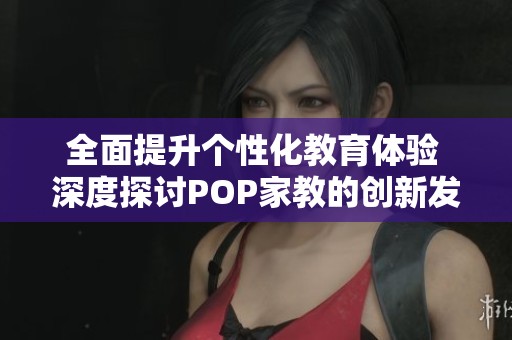 全面提升個性化教育體驗 深度探討POP家教的創新發展