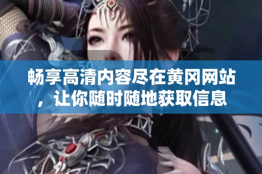 暢享高清內容盡在黃岡網站，讓你隨時隨地獲取信息