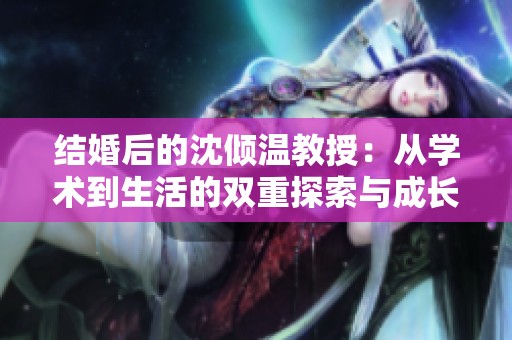 結婚后的沈傾溫教授：從學術到生活的雙重探索與成長