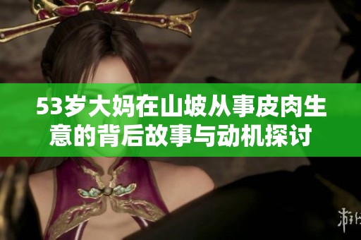 53歲大媽在山坡從事皮肉生意的背后故事與動機探討