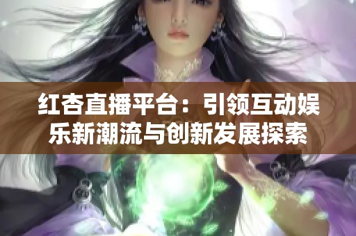 紅杏直播平臺：引領互動娛樂新潮流與創新發展探索