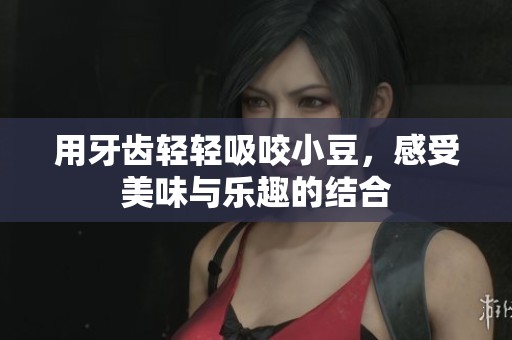 用牙齒輕輕吸咬小豆，感受美味與樂趣的結(jié)合