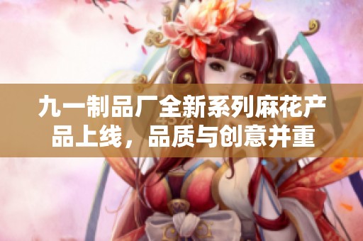 九一制品廠全新系列麻花產品上線，品質與創意并重