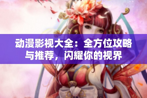動(dòng)漫影視大全：全方位攻略與推薦，閃耀你的視界