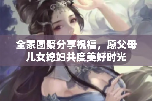 全家團(tuán)聚分享祝福，愿父母兒女媳婦共度美好時光