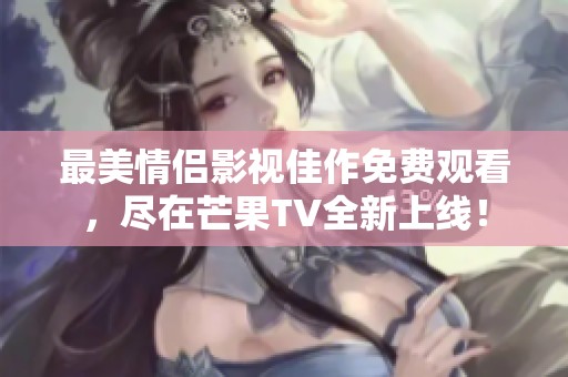 最美情侶影視佳作免費觀看，盡在芒果TV全新上線！