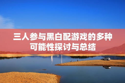 三人參與黑白配游戲的多種可能性探討與總結