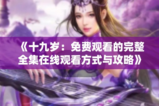 《十九歲：免費觀看的完整全集在線觀看方式與攻略》