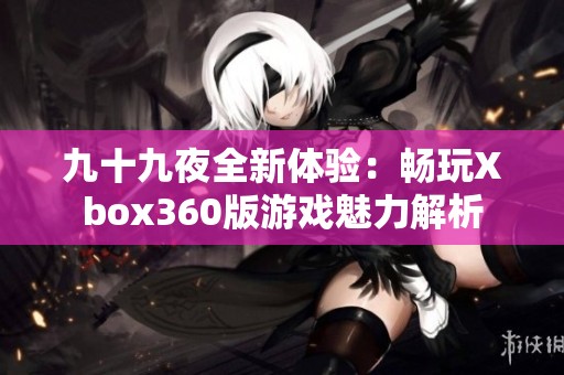 九十九夜全新體驗：暢玩Xbox360版游戲魅力解析
