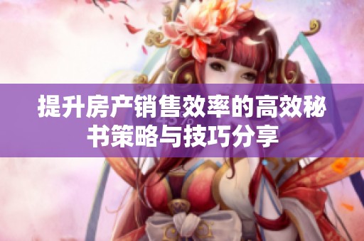 提升房產銷售效率的高效秘書策略與技巧分享