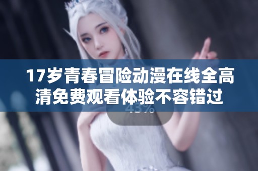 17歲青春冒險動漫在線全高清免費觀看體驗不容錯過