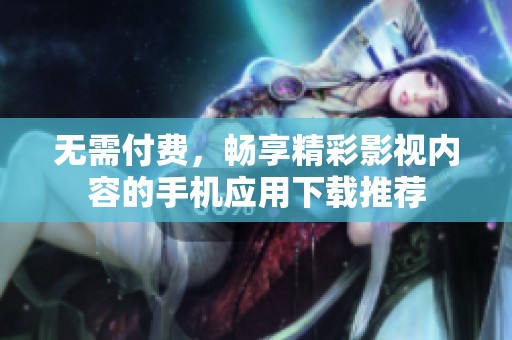 無需付費，暢享精彩影視內容的手機應用下載推薦