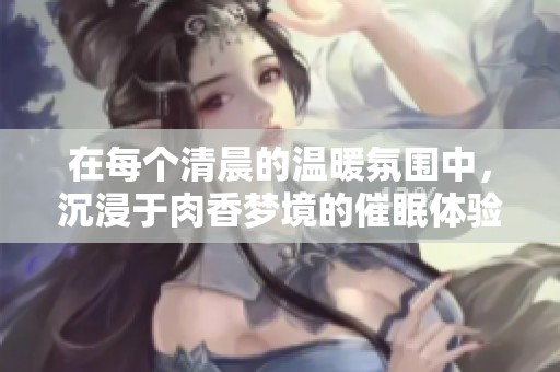 在每個清晨的溫暖氛圍中，沉浸于肉香夢境的催眠體驗