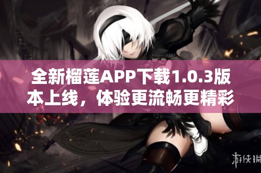 全新榴蓮APP下載1.0.3版本上線，體驗更流暢更精彩！