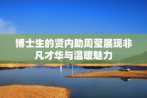 博士生的賢內助周瑩展現非凡才華與溫暖魅力