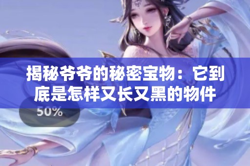 揭秘爺爺?shù)拿孛軐毼铮核降资窃鯓佑珠L又黑的物件