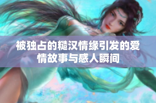被獨占的糙漢情緣引發的愛情故事與感人瞬間