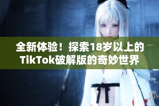 全新體驗！探索18歲以上的TikTok破解版的奇妙世界