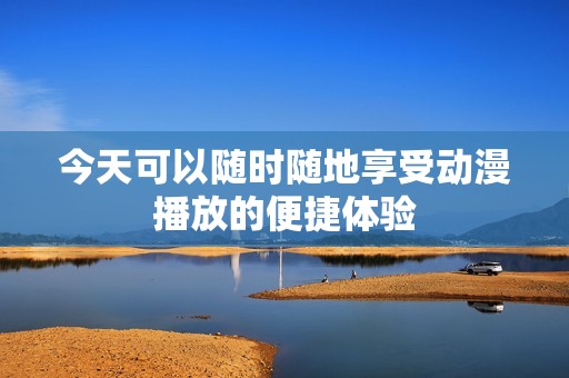 今天可以隨時隨地享受動漫播放的便捷體驗