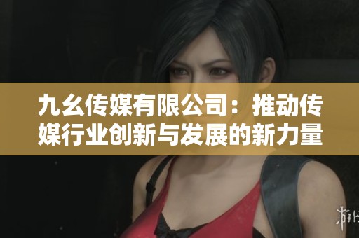 九幺傳媒有限公司：推動傳媒行業創新與發展的新力量