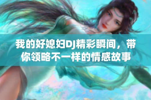 我的好媳婦DJ精彩瞬間，帶你領(lǐng)略不一樣的情感故事