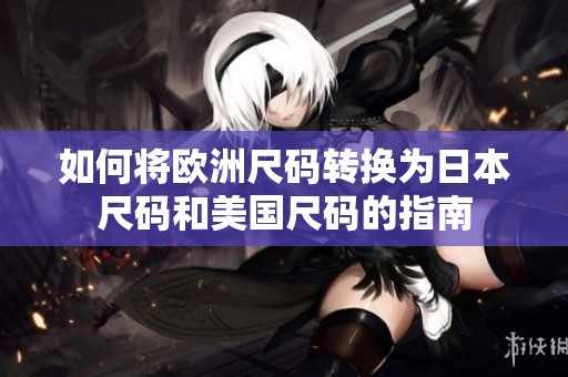 如何將歐洲尺碼轉(zhuǎn)換為日本尺碼和美國尺碼的指南
