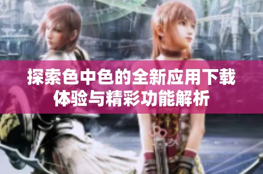 探索色中色的全新應用下載體驗與精彩功能解析