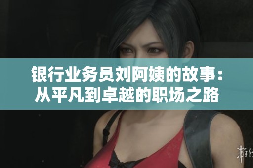 銀行業務員劉阿姨的故事：從平凡到卓越的職場之路