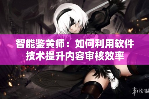 智能鑒黃師：如何利用軟件技術提升內容審核效率