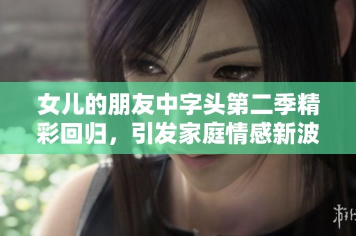 女兒的朋友中字頭第二季精彩回歸，引發家庭情感新波瀾