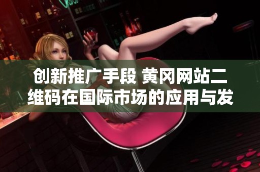 創(chuàng)新推廣手段 黃岡網(wǎng)站二維碼在國際市場(chǎng)的應(yīng)用與發(fā)展探討