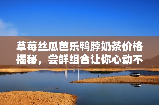 草莓絲瓜芭樂鴨脖奶茶價格揭秘，嘗鮮組合讓你心動不已