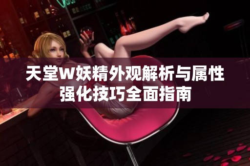 天堂W妖精外觀解析與屬性強(qiáng)化技巧全面指南