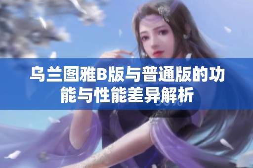 烏蘭圖雅B版與普通版的功能與性能差異解析