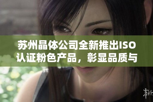 蘇州晶體公司全新推出ISO認證粉色產品，彰顯品質與創新