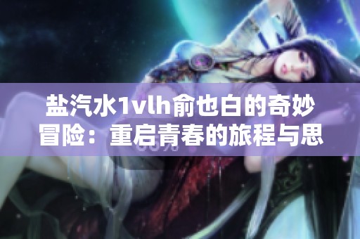 鹽汽水1vlh俞也白的奇妙冒險：重啟青春的旅程與思考