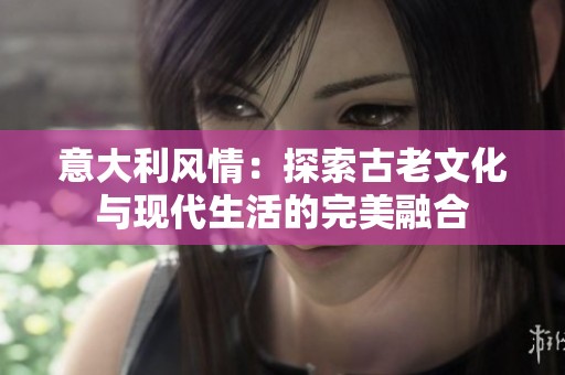 意大利風情：探索古老文化與現代生活的完美融合
