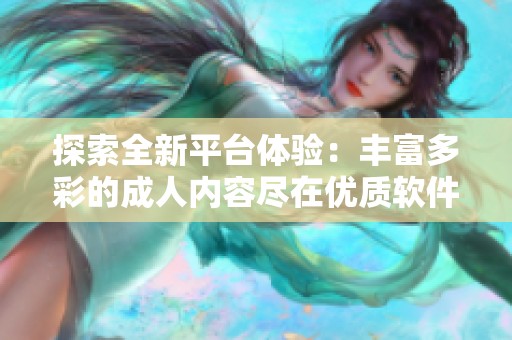 探索全新平臺體驗：豐富多彩的成人內容盡在優質軟件中