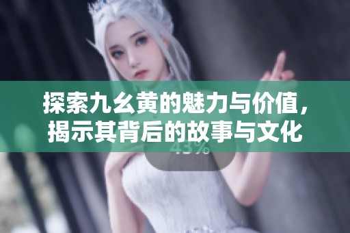 探索九幺黃的魅力與價(jià)值，揭示其背后的故事與文化