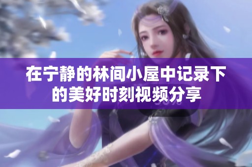 在寧靜的林間小屋中記錄下的美好時刻視頻分享