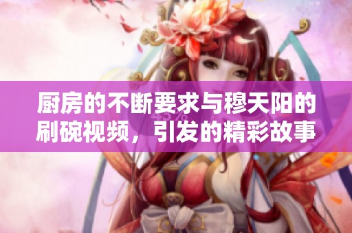 廚房的不斷要求與穆天陽的刷碗視頻，引發(fā)的精彩故事