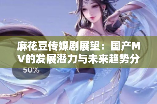 麻花豆傳媒劇展望：國產MV的發展潛力與未來趨勢分析