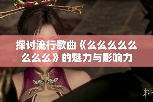 探討流行歌曲《么么么么么么么么》的魅力與影響力