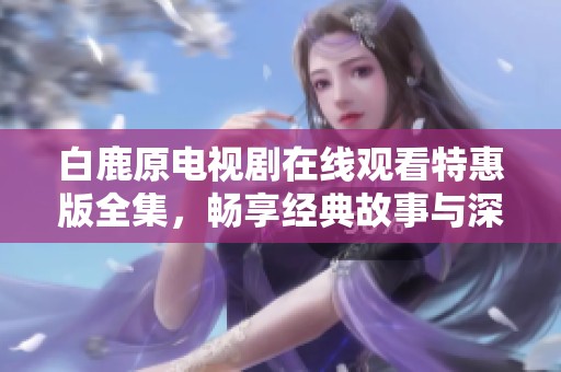 白鹿原電視劇在線觀看特惠版全集，暢享經典故事與深厚情感