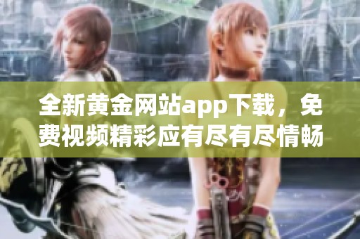 全新黃金網站app下載，免費視頻精彩應有盡有盡情暢享