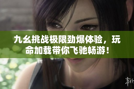 九幺挑戰極限勁爆體驗，玩命加載帶你飛馳暢游！