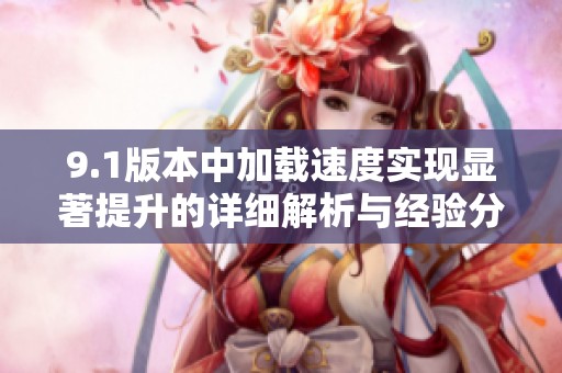 9.1版本中加載速度實現顯著提升的詳細解析與經驗分享