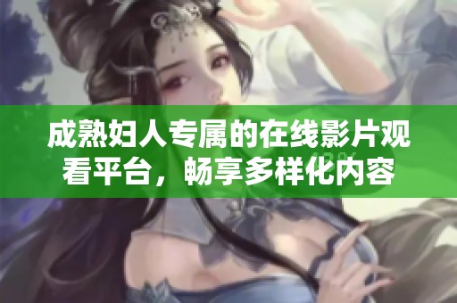 成熟婦人專屬的在線影片觀看平臺，暢享多樣化內容