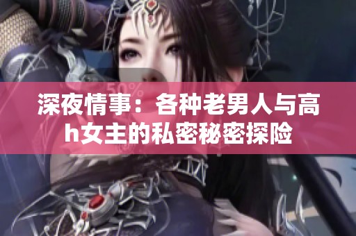 深夜情事：各種老男人與高h女主的私密秘密探險