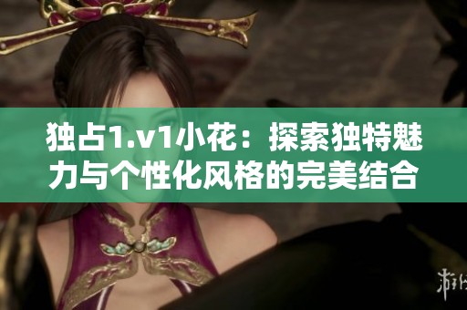 獨占1.v1小花：探索獨特魅力與個性化風格的完美結合